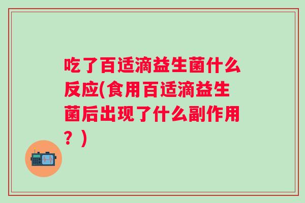 吃了百适滴益生菌什么反应(食用百适滴益生菌后出现了什么副作用？)