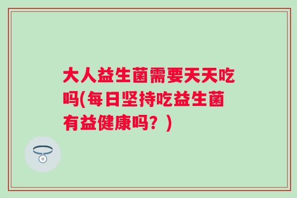 大人益生菌需要天天吃吗(每日坚持吃益生菌有益健康吗?) 大人益生菌需要天天吃吗(每日坚持吃益生菌有益健康吗?)