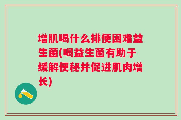 增肌喝什么排便困难益生菌(喝益生菌有助于缓解并促进肌肉增长) 增肌喝什么排便困难益生菌(喝益生菌有助于缓解并促进肌肉增长)