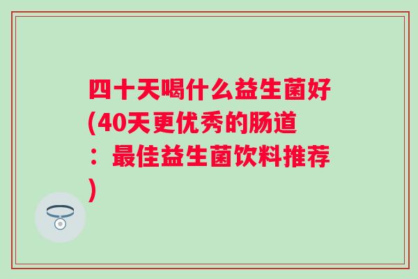 四十天喝什么益生菌好(40天更优秀的肠道：佳益生菌饮料推荐)