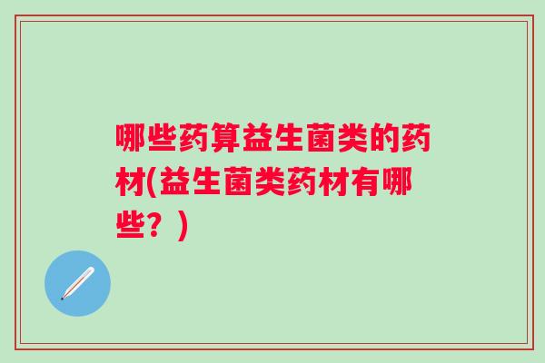 哪些药算益生菌类的药材(益生菌类药材有哪些？)
