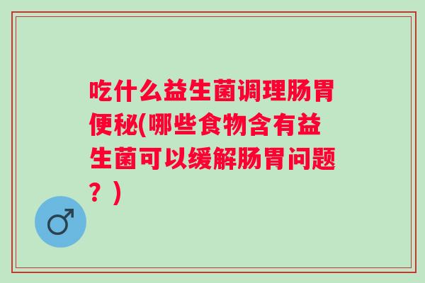 吃什么益生菌调理肠胃(哪些食物含有益生菌可以缓解肠胃问题?) 吃什么益生菌调理肠胃(哪些食物含有益生菌可以缓解肠胃问题?)
