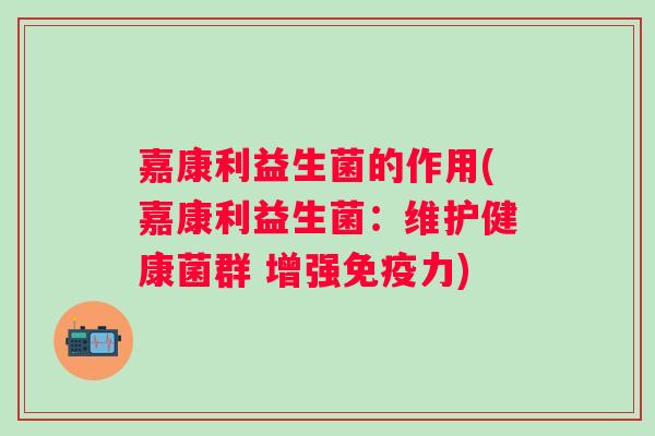 嘉康利益生菌的作用(嘉康利益生菌:维护健康菌群 增强力) 嘉康利益生菌的作用(嘉康利益生菌:维护健康菌群 增强力)
