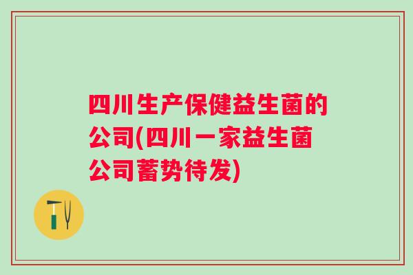 四川生产保健益生菌的公司(四川一家益生菌公司蓄势待发)
