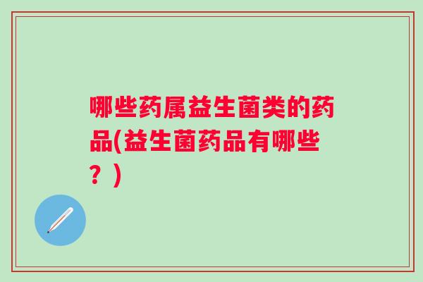 哪些药属益生菌类的药品(益生菌药品有哪些？)