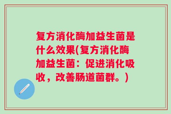 复方消化酶加益生菌是什么效果(复方消化酶加益生菌:促进消化吸收,改善肠道菌群。) 复方消化酶加益生菌是什么效果(复方消化酶加益生菌:促进消化吸收,改善肠道菌群。)