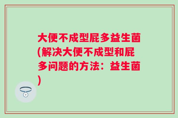 大便不成型屁多益生菌(解决大便不成型和屁多问题的方法：益生菌)