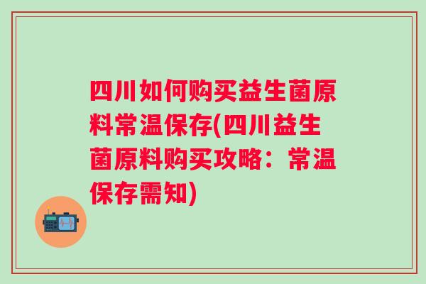 四川如何购买益生菌原料常温保存(四川益生菌原料购买攻略：常温保存需知)