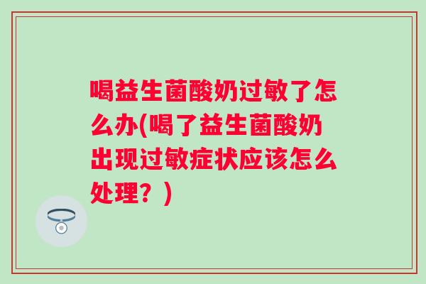 喝益生菌酸奶了怎么办(喝了益生菌酸奶出现症状应该怎么处理?) 喝益生菌酸奶了怎么办(喝了益生菌酸奶出现症状应该怎么处理?)