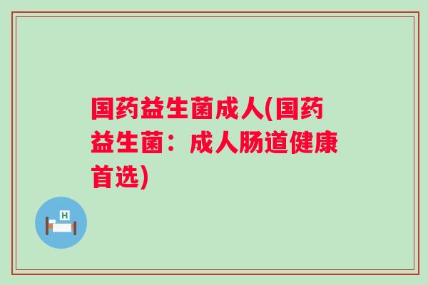 国药益生菌成人(国药益生菌：成人肠道健康首选)
