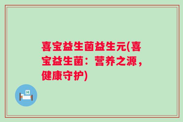 喜宝益生菌益生元(喜宝益生菌:营养之源,健康守护) 喜宝益生菌益生元(喜宝益生菌:营养之源,健康守护)