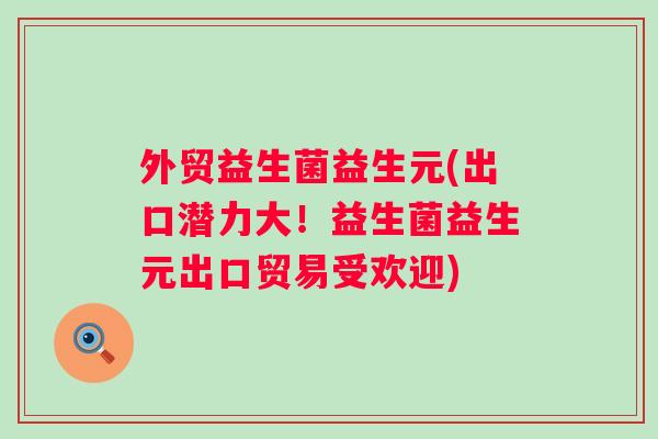 外贸益生菌益生元(出口潜力大！益生菌益生元出口贸易受欢迎)