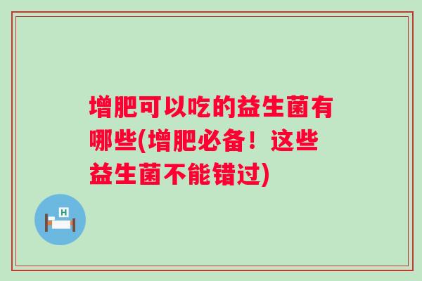 增肥可以吃的益生菌有哪些(增肥必备!这些益生菌不能错过) 增肥可以吃的益生菌有哪些(增肥必备!这些益生菌不能错过)