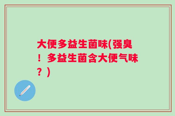 大便多益生菌味(强臭!多益生菌含大便气味?) 大便多益生菌味(强臭!多益生菌含大便气味?)