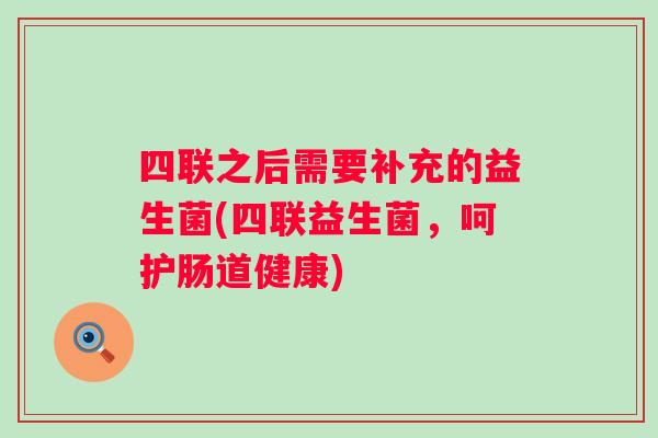 四联之后需要补充的益生菌(四联益生菌，呵护肠道健康)