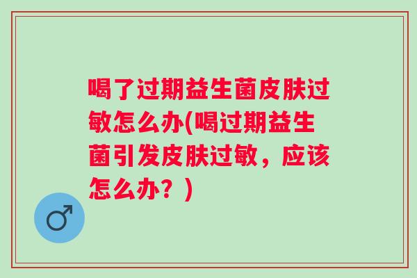 喝了过期益生菌怎么办(喝过期益生菌引发，应该怎么办？)