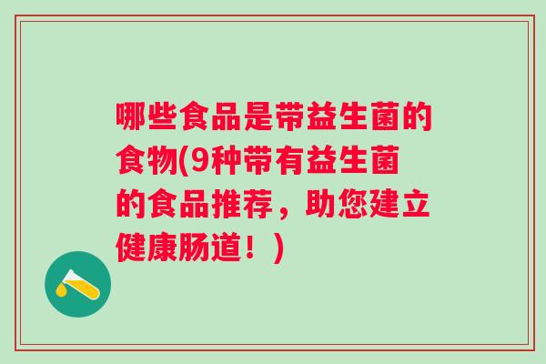 哪些食品是带益生菌的食物(9种带有益生菌的食品推荐，助您建立健康肠道！)