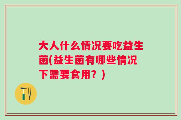 大人什么情况要吃益生菌(益生菌有哪些情况下需要食用？)