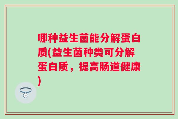 哪种益生菌能分解蛋白质(益生菌种类可分解蛋白质，提高肠道健康)