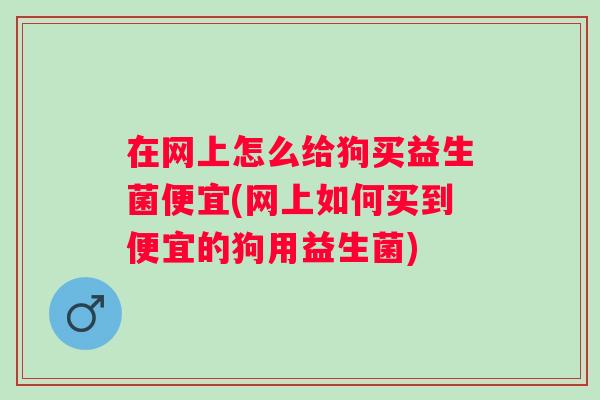 在网上怎么给狗买益生菌便宜(网上如何买到便宜的狗用益生菌)
