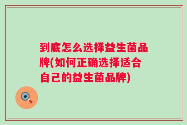 到底怎么选择益生菌品牌(如何正确选择适合自己的益生菌品牌) 到底怎么选择益生菌品牌(如何正确选择适合自己的益生菌品牌)