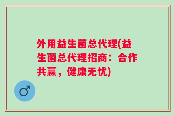 外用益生菌总代理(益生菌总代理招商:合作共赢,健康无忧) 外用益生菌总代理(益生菌总代理招商:合作共赢,健康无忧)