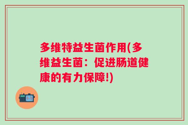 多维特益生菌作用(多维益生菌：促进肠道健康的有力保障!)