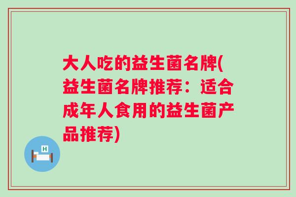大人吃的益生菌名牌(益生菌名牌推荐：适合成年人食用的益生菌产品推荐)
