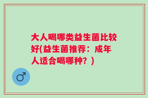 大人喝哪类益生菌比较好(益生菌推荐:成年人适合喝哪种?) 大人喝哪类益生菌比较好(益生菌推荐:成年人适合喝哪种?)