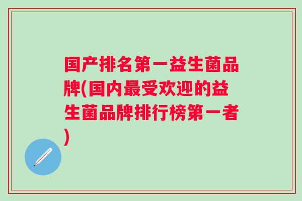 国产排名第一益生菌品牌(国内受欢迎的益生菌品牌排行榜第一者)
