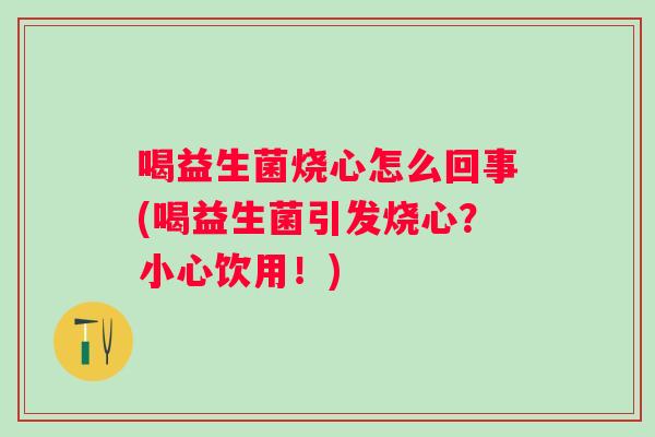 喝益生菌烧心怎么回事(喝益生菌引发烧心？小心饮用！)