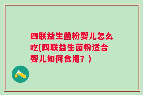 四联益生菌粉婴儿怎么吃(四联益生菌粉适合婴儿如何食用？)
