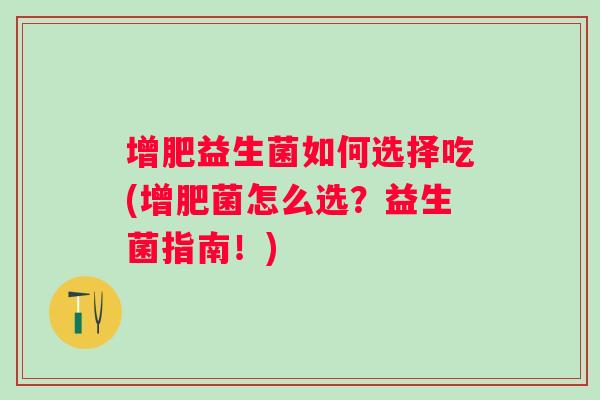 增肥益生菌如何选择吃(增肥菌怎么选？益生菌指南！)