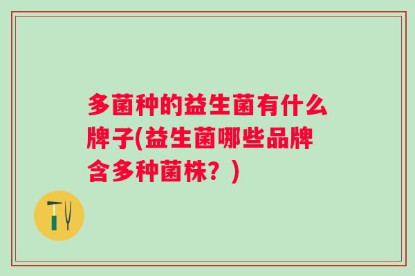 多菌种的益生菌有什么牌子(益生菌哪些品牌含多种菌株?) 多菌种的益生菌有什么牌子(益生菌哪些品牌含多种菌株?)