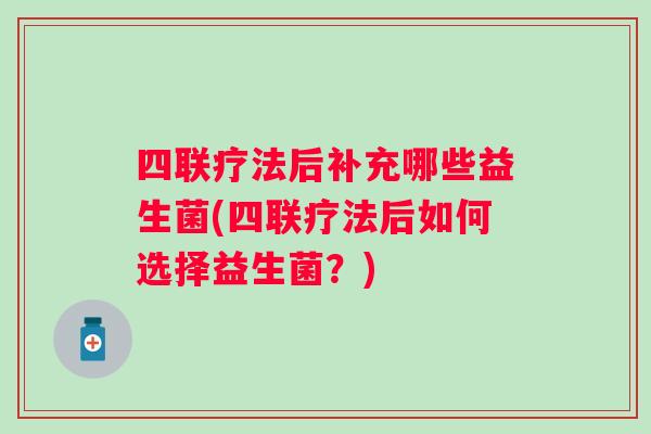 四联疗法后补充哪些益生菌(四联疗法后如何选择益生菌?) 四联疗法后补充哪些益生菌(四联疗法后如何选择益生菌?)