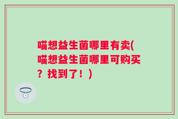 喵想益生菌哪里有卖(喵想益生菌哪里可购买?找到了!) 喵想益生菌哪里有卖(喵想益生菌哪里可购买?找到了!)
