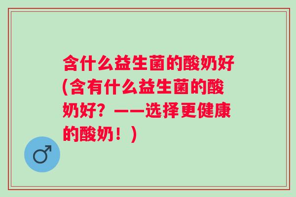含什么益生菌的酸奶好(含有什么益生菌的酸奶好？——选择更健康的酸奶！)