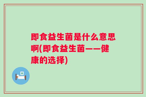即食益生菌是什么意思啊(即食益生菌——健康的选择) 即食益生菌是什么意思啊(即食益生菌——健康的选择)