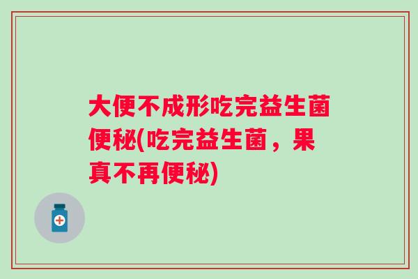 大便不成形吃完益生菌(吃完益生菌,果真不再) 大便不成形吃完益生菌(吃完益生菌,果真不再)