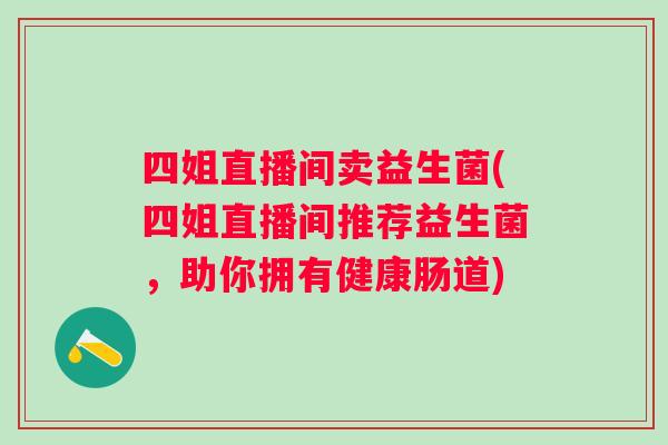 四姐直播间卖益生菌(四姐直播间推荐益生菌，助你拥有健康肠道)