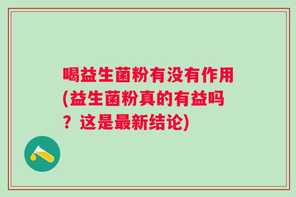 喝益生菌粉有没有作用(益生菌粉真的有益吗?这是新结论) 喝益生菌粉有没有作用(益生菌粉真的有益吗?这是新结论)
