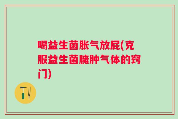 喝益生菌放屁(克服益生菌臃肿气体的窍门)