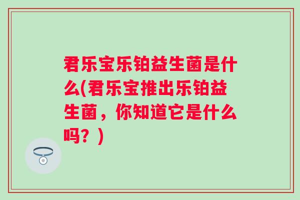 君乐宝乐铂益生菌是什么(君乐宝推出乐铂益生菌,你知道它是什么吗?) 君乐宝乐铂益生菌是什么(君乐宝推出乐铂益生菌,你知道它是什么吗?)