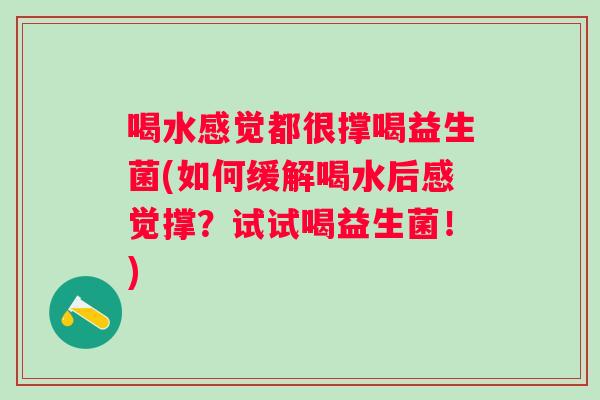 喝水感觉都很撑喝益生菌(如何缓解喝水后感觉撑?试试喝益生菌!) 喝水感觉都很撑喝益生菌(如何缓解喝水后感觉撑?试试喝益生菌!)