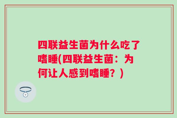 四联益生菌为什么吃了嗜睡(四联益生菌:为何让人感到嗜睡?) 四联益生菌为什么吃了嗜睡(四联益生菌:为何让人感到嗜睡?)