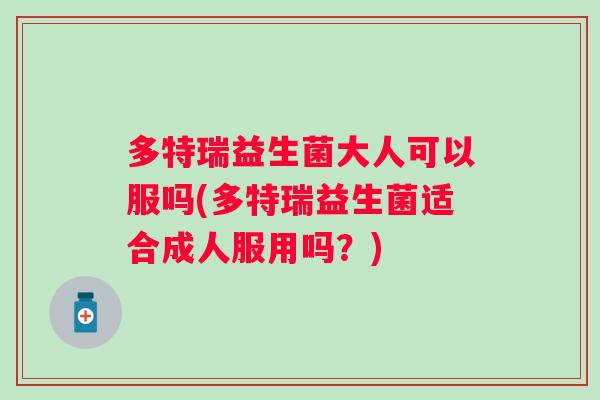 多特瑞益生菌大人可以服吗(多特瑞益生菌适合成人服用吗?) 多特瑞益生菌大人可以服吗(多特瑞益生菌适合成人服用吗?)