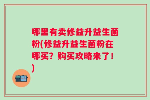 哪里有卖修益升益生菌粉(修益升益生菌粉在哪买?购买攻略来了!) 哪里有卖修益升益生菌粉(修益升益生菌粉在哪买?购买攻略来了!)