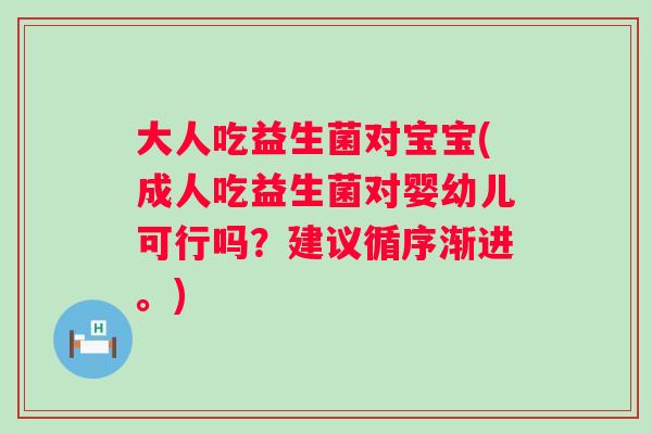 大人吃益生菌对宝宝(成人吃益生菌对婴幼儿可行吗?建议循序渐进。) 大人吃益生菌对宝宝(成人吃益生菌对婴幼儿可行吗?建议循序渐进。)