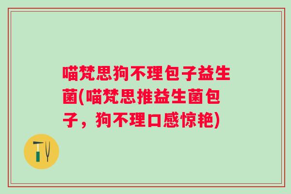 喵梵思狗不理包子益生菌(喵梵思推益生菌包子，狗不理口感惊艳)
