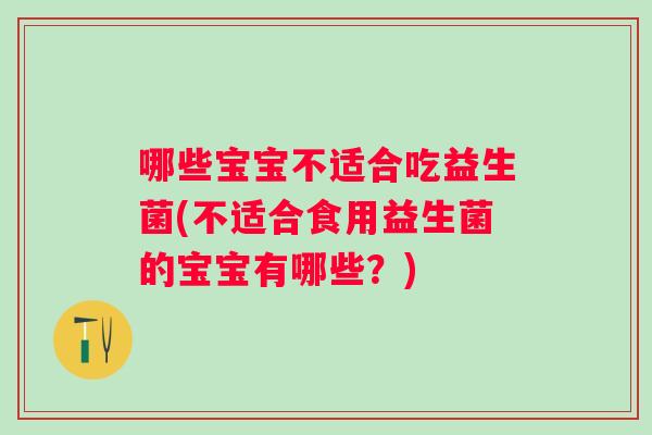 哪些宝宝不适合吃益生菌(不适合食用益生菌的宝宝有哪些?) 哪些宝宝不适合吃益生菌(不适合食用益生菌的宝宝有哪些?)
